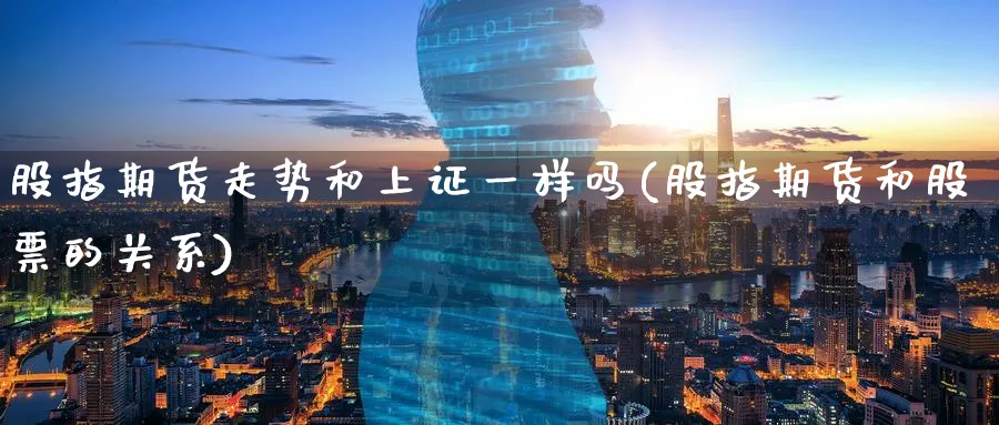 股指期货走势和上证一样吗(股指期货和股票的关系)_https://www.07apk.com_期货科普_第1张