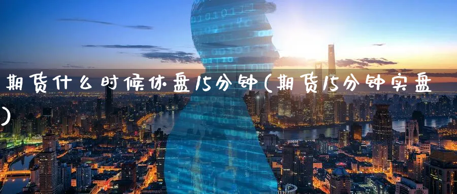 期货什么时候休盘15分钟(期货15分钟实盘)_https://www.07apk.com_期货科普_第1张