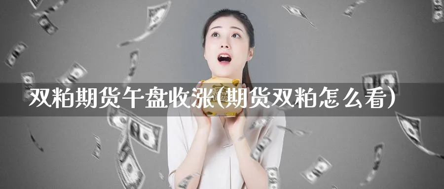 双粕期货午盘收涨(期货双粕怎么看)_https://www.07apk.com_黄金期货直播室_第1张