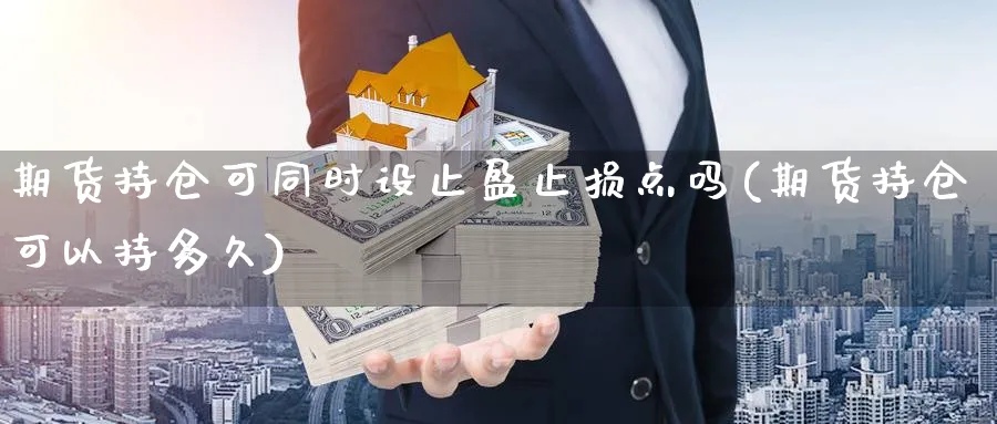 期货持仓可同时设止盈止损点吗(期货持仓可以持多久)_https://www.07apk.com_期货行业分析_第1张