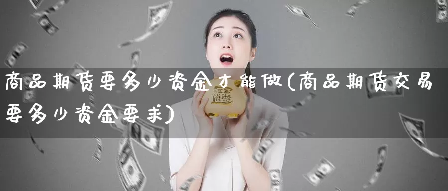 商品期货要多少资金才能做(商品期货交易要多少资金要求)_https://www.07apk.com_股指期货_第1张