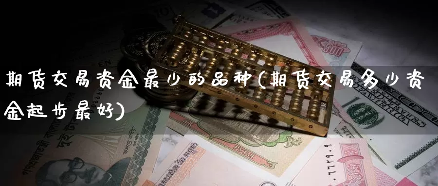 期货交易资金最少的品种(期货交易多少资金起步最好)_https://www.07apk.com_期货行业分析_第1张