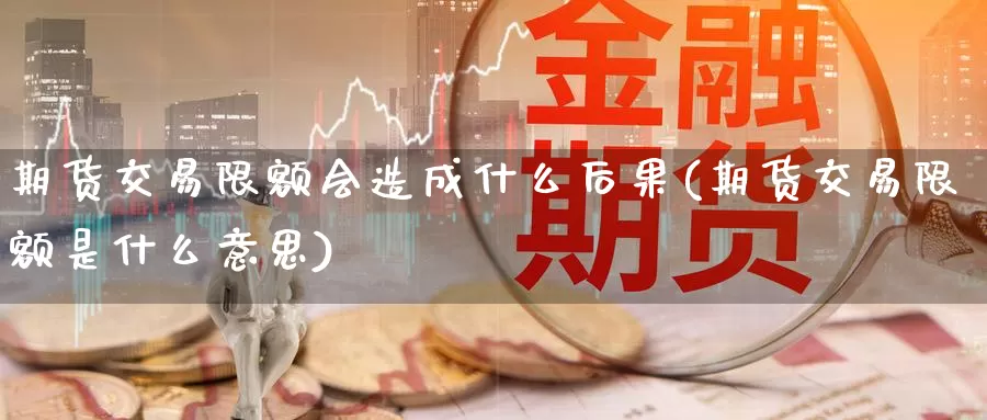 期货交易限额会造成什么后果(期货交易限额是什么意思)_https://www.07apk.com_农产品期货_第1张