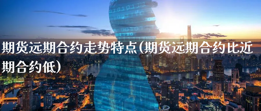 期货远期合约走势特点(期货远期合约比近期合约低)_https://www.07apk.com_原油期货_第1张