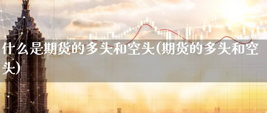 什么是期货的多头和空头(期货的多头和空头)_https://www.07apk.com_农产品期货_第1张