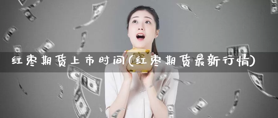 红枣期货上市时间(红枣期货最新行情)_https://www.07apk.com_期货技术分析_第1张