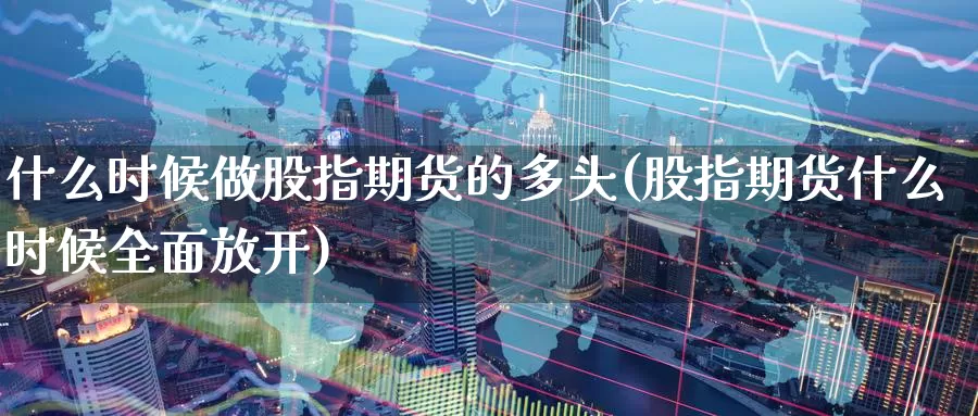 什么时候做股指期货的多头(股指期货什么时候全面放开)_https://www.07apk.com_黄金期货直播室_第1张