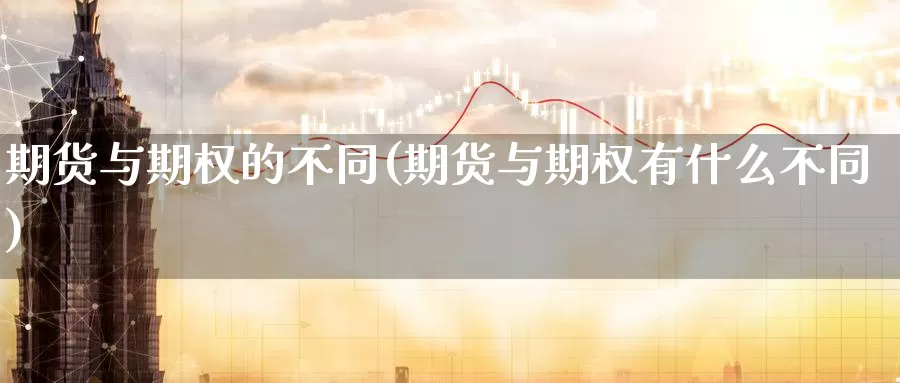 期货与期权的不同(期货与期权有什么不同)_https://www.07apk.com_期货行业分析_第1张