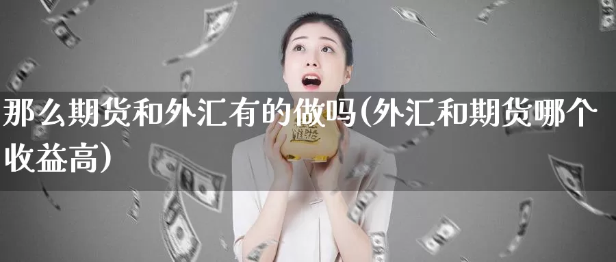 那么期货和外汇有的做吗(外汇和期货哪个收益高)_https://www.07apk.com_股指期货_第1张