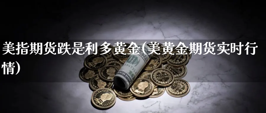 美指期货跌是利多黄金(美黄金期货实时行情)_https://www.07apk.com_黄金期货直播室_第1张