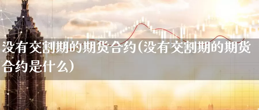 没有交割期的期货合约(没有交割期的期货合约是什么)_https://www.07apk.com_期货行业分析_第1张