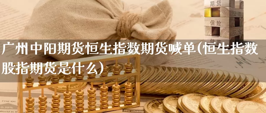 广州中阳期货恒生指数期货喊单(恒生指数股指期货是什么)_https://www.07apk.com_股指期货_第1张