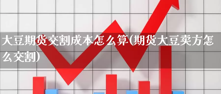 大豆期货交割成本怎么算(期货大豆卖方怎么交割)_https://www.07apk.com_期货科普_第1张