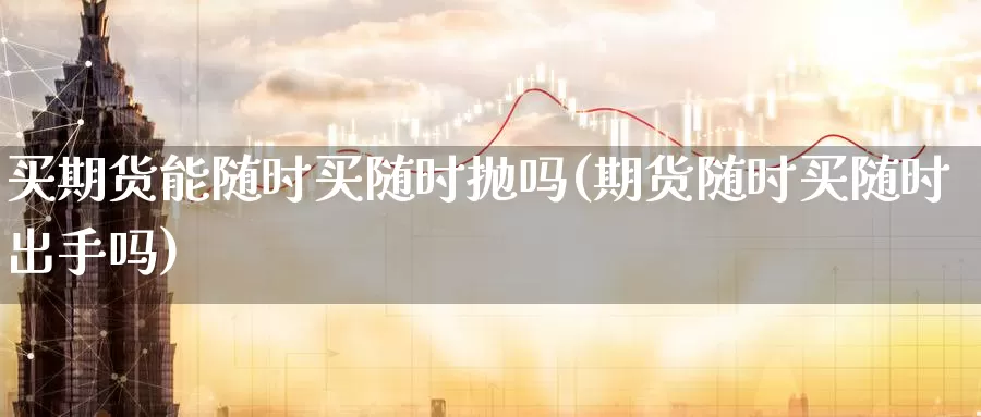 买期货能随时买随时抛吗(期货随时买随时出手吗)_https://www.07apk.com_黄金期货直播室_第1张