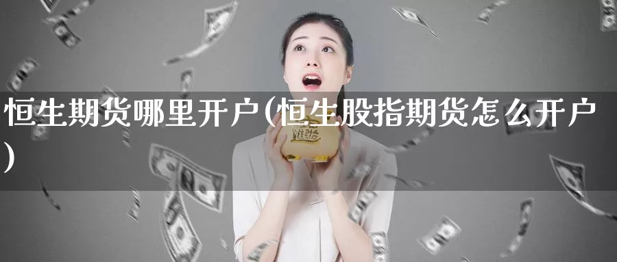 恒生期货哪里开户(恒生股指期货怎么开户)_https://www.07apk.com_期货行业分析_第1张