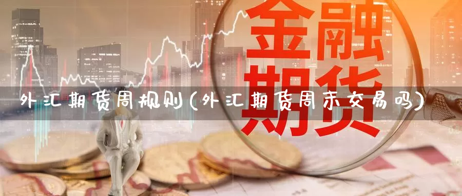 外汇期货周规则(外汇期货周末交易吗)_https://www.07apk.com_原油期货_第1张