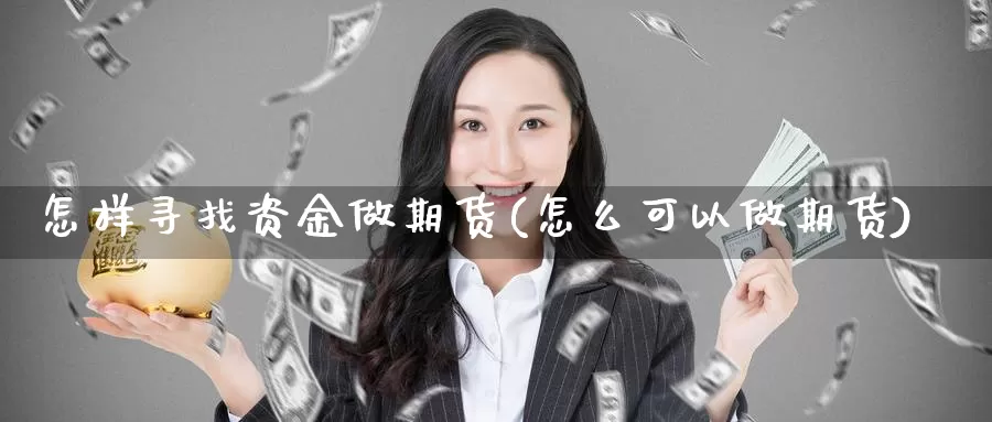 怎样寻找资金做期货(怎么可以做期货)_https://www.07apk.com_黄金期货直播室_第1张