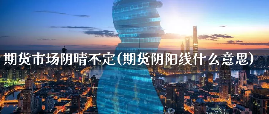 期货市场阴晴不定(期货阴阳线什么意思)_https://www.07apk.com_股指期货_第1张