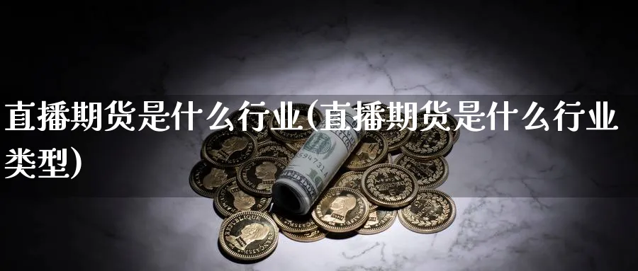 直播期货是什么行业(直播期货是什么行业类型)_https://www.07apk.com_股指期货_第1张