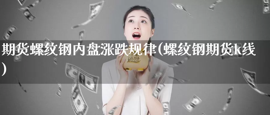 期货螺纹钢内盘涨跌规律(螺纹钢期货k线)_https://www.07apk.com_期货技术分析_第1张