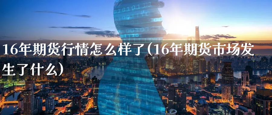 16年期货行情怎么样了(16年期货市场发生了什么)_https://www.07apk.com_原油期货_第1张