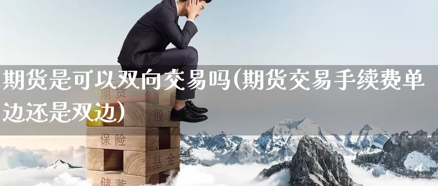 期货是可以双向交易吗(期货交易手续费单边还是双边)_https://www.07apk.com_农产品期货_第1张