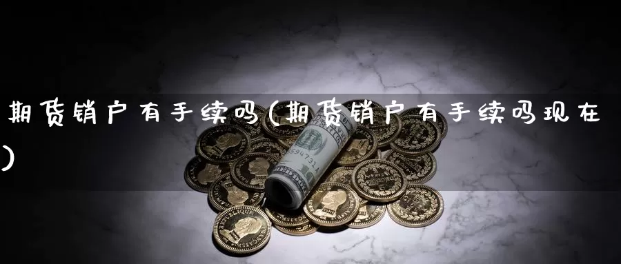 期货销户有手续吗(期货销户有手续吗现在)_https://www.07apk.com_期货技术分析_第1张