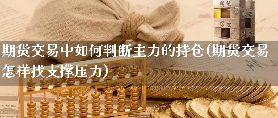 期货交易中如何判断主力的持仓(期货交易怎样找支撑压力)_https://www.07apk.com_黄金期货直播室_第1张