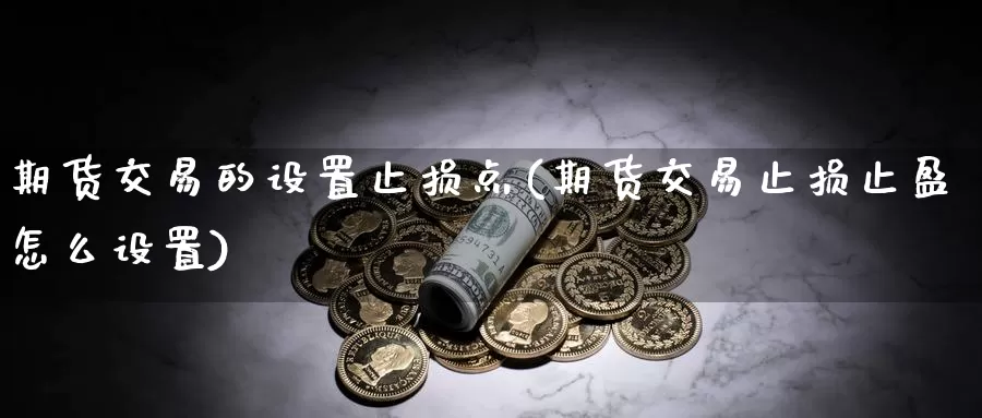 期货交易的设置止损点(期货交易止损止盈怎么设置)_https://www.07apk.com_原油期货_第1张