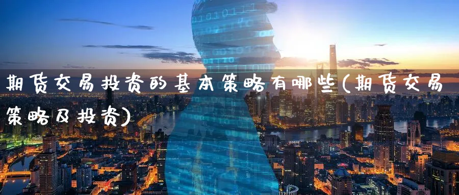 期货交易投资的基本策略有哪些(期货交易策略及投资)_https://www.07apk.com_期货行业分析_第1张