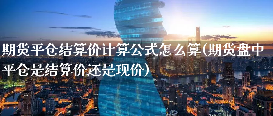 期货平仓结算价计算公式怎么算(期货盘中平仓是结算价还是现价)_https://www.07apk.com_期货技术分析_第1张