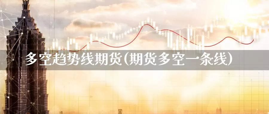 多空趋势线期货(期货多空一条线)_https://www.07apk.com_黄金期货直播室_第1张