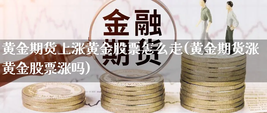 黄金期货上涨黄金股票怎么走(黄金期货涨黄金股票涨吗)_https://www.07apk.com_期货技术分析_第1张