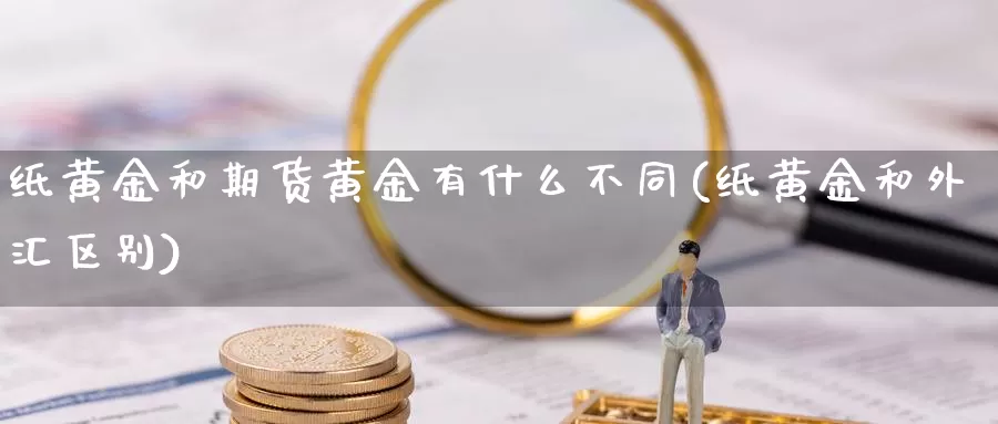 纸黄金和期货黄金有什么不同(纸黄金和外汇区别)_https://www.07apk.com_股指期货_第1张