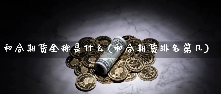 和合期货全称是什么(和合期货排名第几)_https://www.07apk.com_期货技术分析_第1张