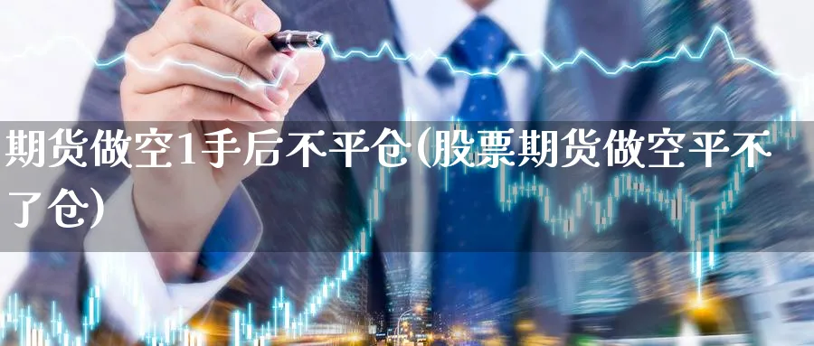 期货做空1手后不平仓(股票期货做空平不了仓)_https://www.07apk.com_黄金期货直播室_第1张