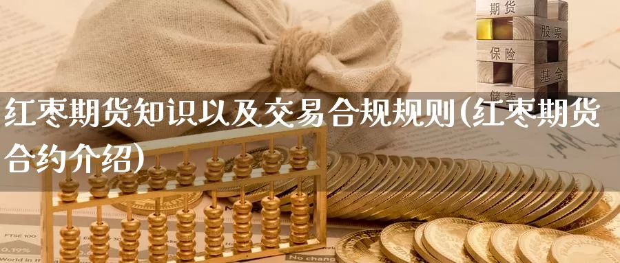 红枣期货知识以及交易合规规则(红枣期货合约介绍)_https://www.07apk.com_期货技术分析_第1张