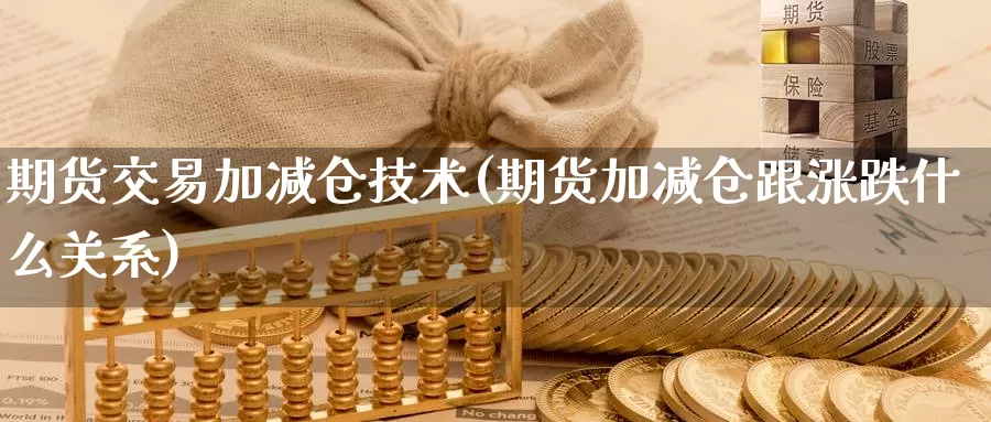 期货交易加减仓技术(期货加减仓跟涨跌什么关系)_https://www.07apk.com_黄金期货直播室_第1张