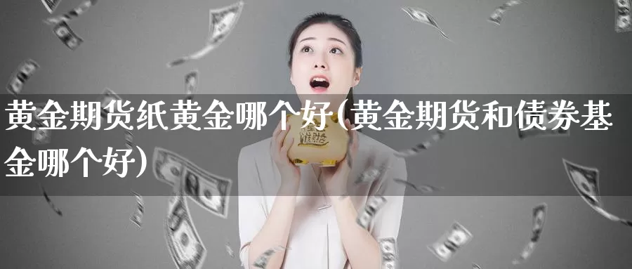 黄金期货纸黄金哪个好(黄金期货和债券基金哪个好)_https://www.07apk.com_黄金期货直播室_第1张