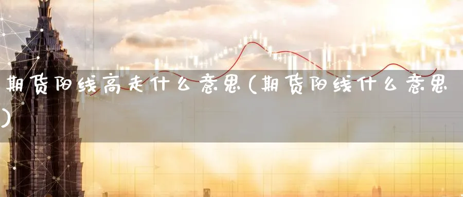 期货阳线高走什么意思(期货阳线什么意思)_https://www.07apk.com_原油期货_第1张