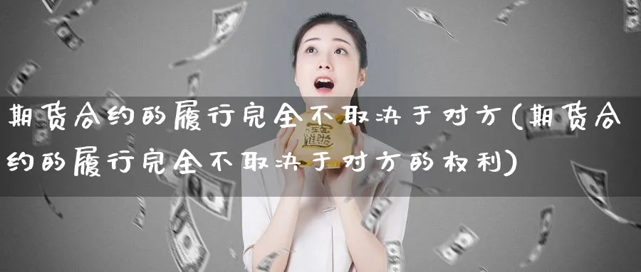 期货合约的履行完全不取决于对方(期货合约的履行完全不取决于对方的权利)_https://www.07apk.com_原油期货_第1张