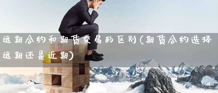 远期合约和期货交易的区别(期货合约选择远期还是近期)_https://www.07apk.com_期货技术分析_第1张