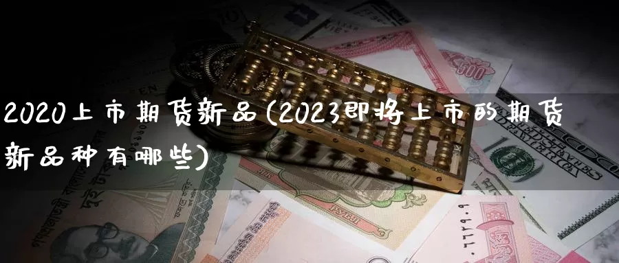 2020上市期货新品(2023即将上市的期货新品种有哪些)_https://www.07apk.com_期货科普_第1张