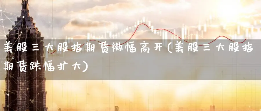 美股三大股指期货微幅高开(美股三大股指期货跌幅扩大)_https://www.07apk.com_原油期货_第1张