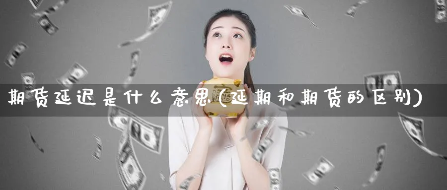 期货延迟是什么意思(延期和期货的区别)_https://www.07apk.com_股指期货_第1张