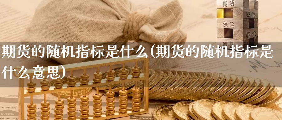 期货的随机指标是什么(期货的随机指标是什么意思)_https://www.07apk.com_黄金期货直播室_第1张