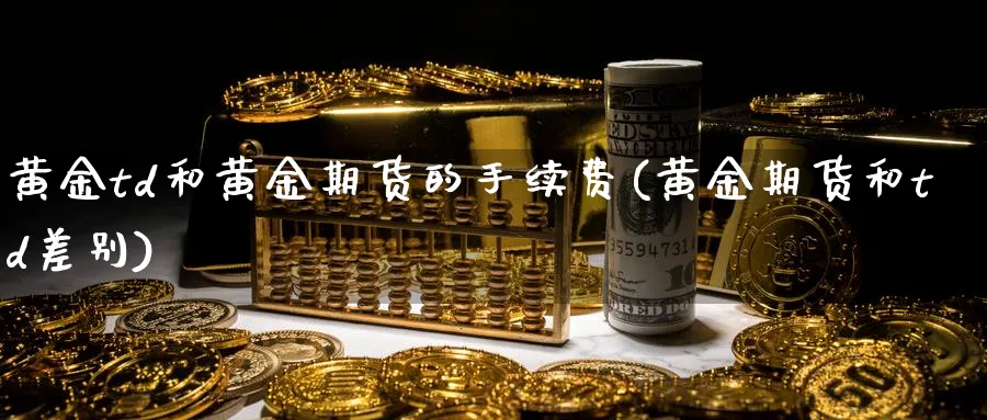 黄金td和黄金期货的手续费(黄金期货和td差别)_https://www.07apk.com_黄金期货直播室_第1张