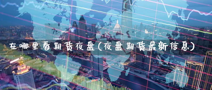 在哪里看期货夜盘(夜盘期货最新信息)_https://www.07apk.com_期货行业分析_第1张