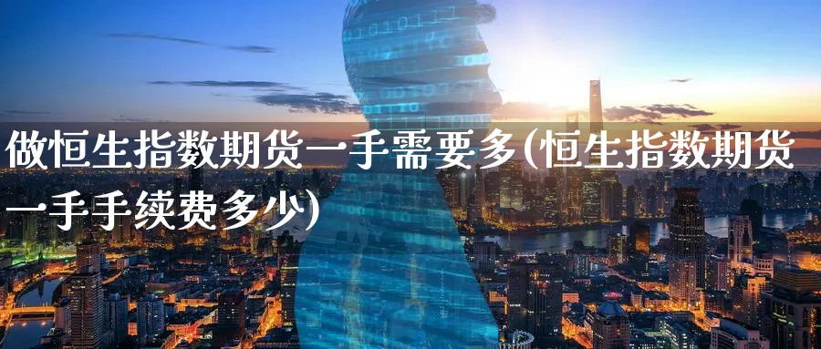 做恒生指数期货一手需要多(恒生指数期货一手手续费多少)_https://www.07apk.com_农产品期货_第1张