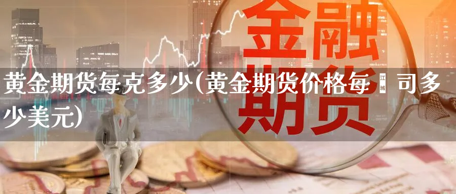 黄金期货每克多少(黄金期货价格每盎司多少美元)_https://www.07apk.com_期货技术分析_第1张